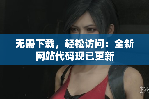 無需下載，輕松訪問：全新網(wǎng)站代碼現(xiàn)已更新