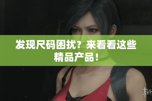 發(fā)現(xiàn)尺碼困擾？來看看這些精品產(chǎn)品！