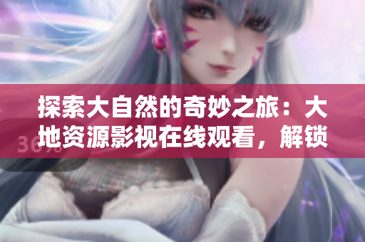 探索大自然的奇妙之旅：大地資源影視在線觀看，解鎖自然界的秘密與美麗