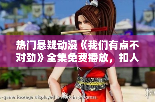 熱門懸疑動漫《我們有點不對勁》全集免費播放，扣人心弦的劇情不容錯過！