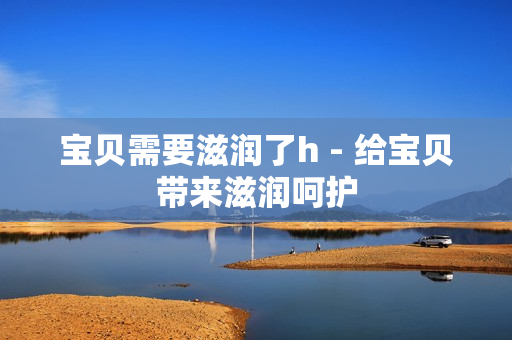 寶貝需要滋潤了h - 給寶貝帶來滋潤呵護