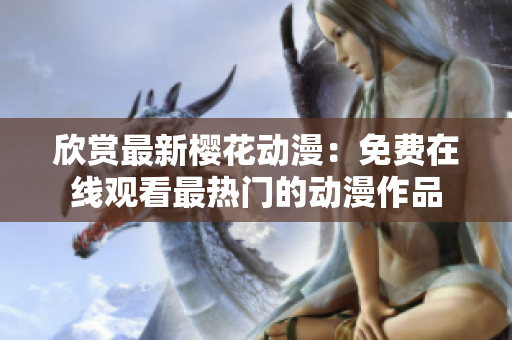 欣賞最新櫻花動漫：免費在線觀看最熱門的動漫作品