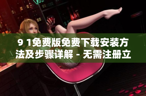9 1免費版免費下載安裝方法及步驟詳解 - 無需注冊立即安裝