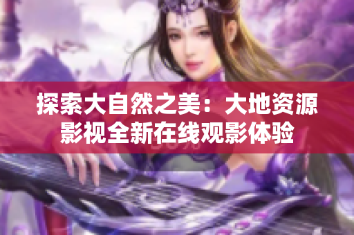 探索大自然之美：大地資源影視全新在線觀影體驗(yàn)