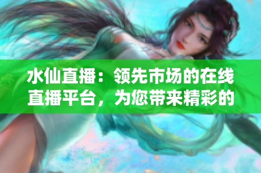 水仙直播：領(lǐng)先市場(chǎng)的在線直播平臺(tái)，為您帶來精彩的直播體驗(yàn)