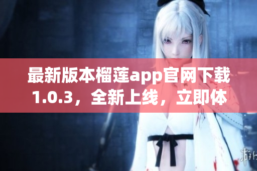 最新版本榴蓮app官網(wǎng)下載1.0.3，全新上線，立即體驗(yàn)！
