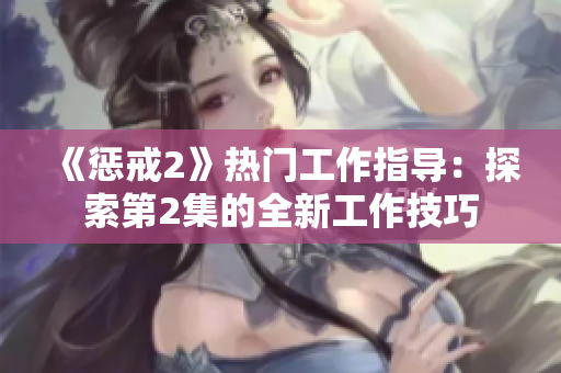 《懲戒2》熱門工作指導(dǎo)：探索第2集的全新工作技巧