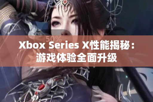Xbox Series X性能揭秘：游戲體驗(yàn)全面升級(jí)