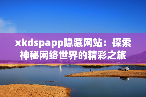 xkdspapp隱藏網(wǎng)站：探索神秘網(wǎng)絡(luò)世界的精彩之旅