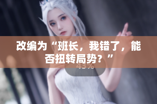 改編為“班長(zhǎng)，我錯(cuò)了，能否扭轉(zhuǎn)局勢(shì)？”