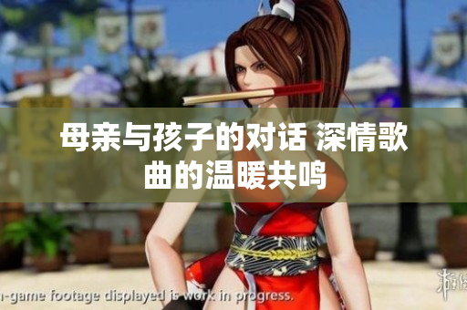 母親與孩子的對(duì)話 深情歌曲的溫暖共鳴