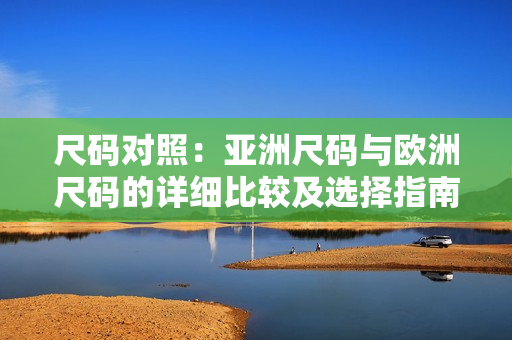尺碼對(duì)照：亞洲尺碼與歐洲尺碼的詳細(xì)比較及選擇指南