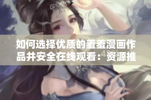 如何選擇優(yōu)質(zhì)的羞羞漫畫(huà)作品并安全在線觀看：資源推薦與避雷指南