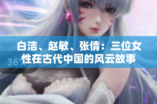 白潔、趙敏、張倩：三位女性在古代中國的風(fēng)云故事