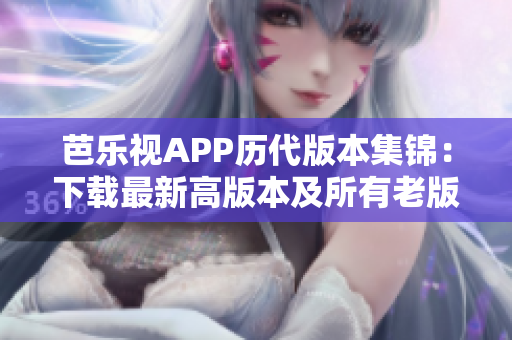 芭樂(lè)視APP歷代版本集錦：下載最新高版本及所有老版全指南