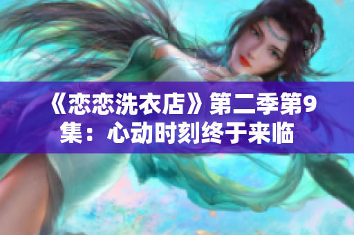《戀戀洗衣店》第二季第9集：心動(dòng)時(shí)刻終于來臨