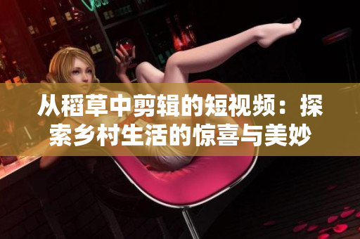 從稻草中剪輯的短視頻：探索鄉(xiāng)村生活的驚喜與美妙