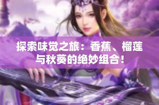 探索味覺之旅：香蕉、榴蓮與秋葵的絕妙組合！
