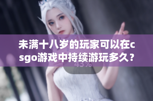 未滿(mǎn)十八歲的玩家可以在csgo游戲中持續(xù)游玩多久？
