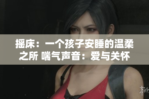 搖床：一個孩子安睡的溫柔之所 喘氣聲音：愛與關懷的呼吸節(jié)奏