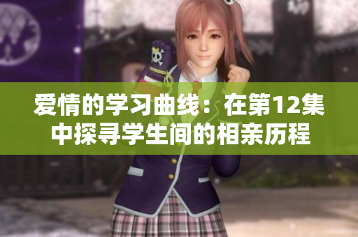 愛情的學習曲線：在第12集中探尋學生間的相親歷程