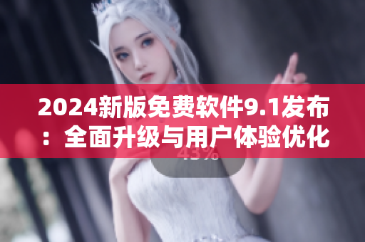 2024新版免費(fèi)軟件9.1發(fā)布：全面升級(jí)與用戶(hù)體驗(yàn)優(yōu)化