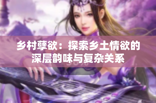 鄉(xiāng)村孽欲：探索鄉(xiāng)土情欲的深層韻味與復(fù)雜關(guān)系