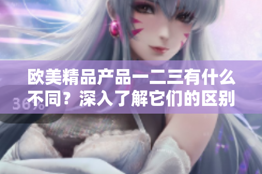 歐美精品產(chǎn)品一二三有什么不同？深入了解它們的區(qū)別
