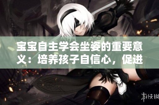 寶寶自主學(xué)會(huì)坐姿的重要意義：培養(yǎng)孩子自信心，促進(jìn)身體發(fā)育