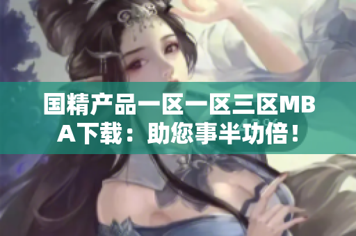 國精產(chǎn)品一區(qū)一區(qū)三區(qū)MBA下載：助您事半功倍！