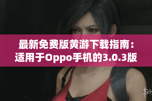 最新免費版黃游下載指南：適用于Oppo手機的3.0.3版本完整攻略