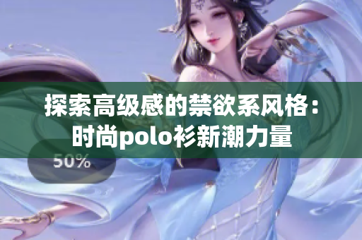 探索高級(jí)感的禁欲系風(fēng)格：時(shí)尚polo衫新潮力量