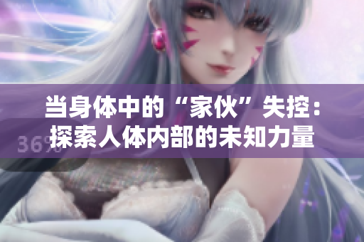 當(dāng)身體中的“家伙”失控：探索人體內(nèi)部的未知力量
