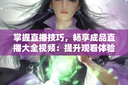 掌握直播技巧，暢享成品直播大全視頻：提升觀看體驗的方法