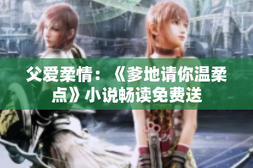父愛(ài)柔情：《爹地請(qǐng)你溫柔點(diǎn)》小說(shuō)暢讀免費(fèi)送