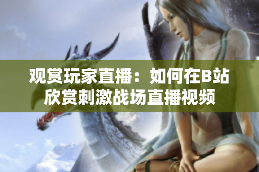 觀賞玩家直播：如何在B站欣賞刺激戰(zhàn)場(chǎng)直播視頻