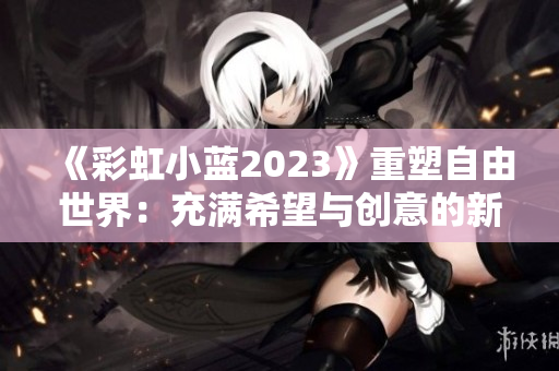 《彩虹小藍(lán)2023》重塑自由世界：充滿希望與創(chuàng)意的新篇章