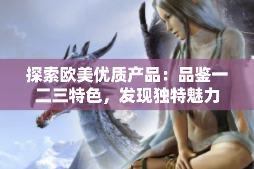 探索歐美優(yōu)質(zhì)產(chǎn)品：品鑒一二三特色，發(fā)現(xiàn)獨(dú)特魅力