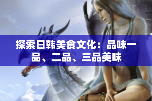 探索日韓美食文化：品味一品、二品、三品美味