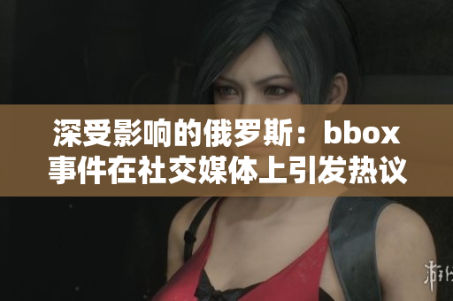 深受影響的俄羅斯：bbox事件在社交媒體上引發(fā)熱議