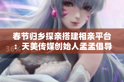 春節(jié)歸鄉(xiāng)探親搭建相親平臺(tái)：天美傳媒創(chuàng)始人孟孟倡導(dǎo)家鄉(xiāng)相親新風(fēng)尚