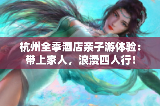 杭州全季酒店親子游體驗：帶上家人，浪漫四人行！
