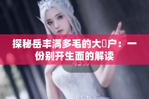探秘岳豐滿多毛的大隂戶：一份別開(kāi)生面的解讀