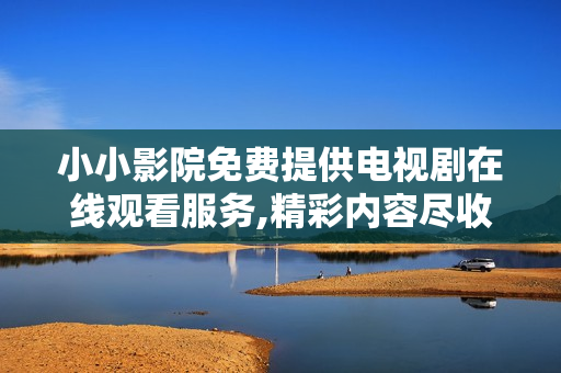 小小影院免費(fèi)提供電視劇在線(xiàn)觀看服務(wù),精彩內(nèi)容盡收眼底
