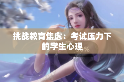 挑戰(zhàn)教育焦慮：考試壓力下的學(xué)生心理