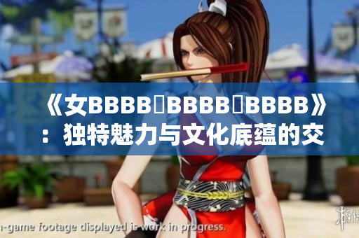 《女BBBB槡BBBB槡BBBB》：獨(dú)特魅力與文化底蘊(yùn)的交織
