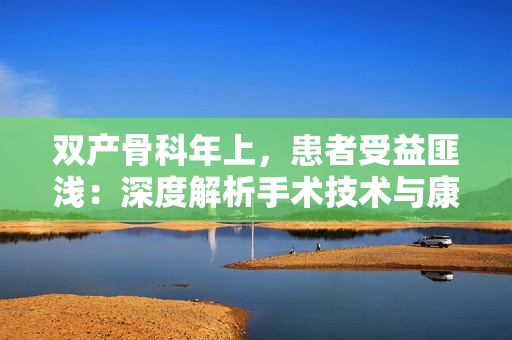 雙產(chǎn)骨科年上，患者受益匪淺：深度解析手術(shù)技術(shù)與康復(fù)路徑