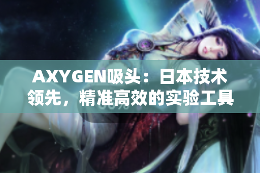 AXYGEN吸頭：日本技術領先，精準高效的實驗工具