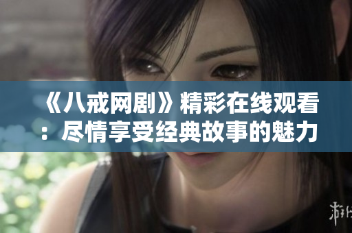 《八戒網(wǎng)劇》精彩在線觀看：盡情享受經(jīng)典故事的魅力