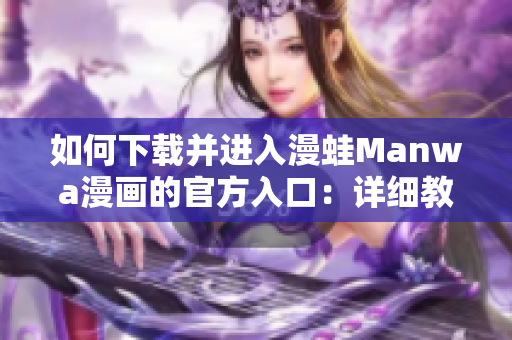 如何下載并進(jìn)入漫蛙Manwa漫畫的官方入口：詳細(xì)教程與注意事項(xiàng)
